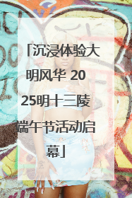 沉浸体验大明风华 2025明十三陵端午节活动启幕