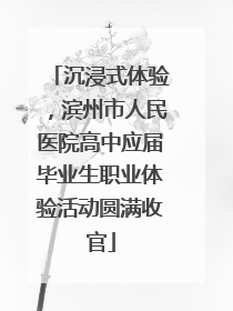 沉浸式体验，滨州市人民医院高中应届毕业生职业体验活动圆满收官