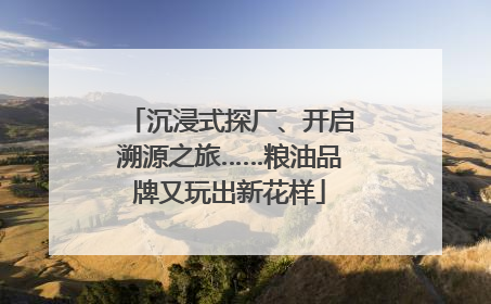 沉浸式探厂、开启溯源之旅……粮油品牌又玩出新花样