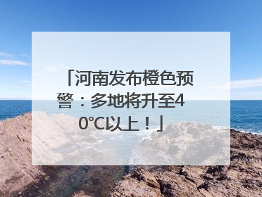 河南发布橙色预警：多地将升至40℃以上！
