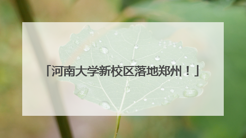 河南大学新校区落地郑州！