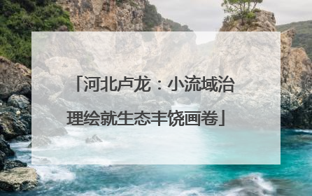 河北卢龙：小流域治理绘就生态丰饶画卷