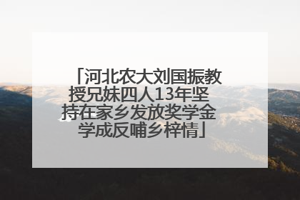 河北农大刘国振教授兄妹四人13年坚持在家乡发放奖学金 学成反哺乡梓情