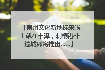 泉州文化新地标来啦！就在丰泽，刺桐港非遗城即将推出……