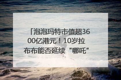 泡泡玛特市值超3600亿港元！10岁拉布布能否延续“哪吒”神话？｜热财经