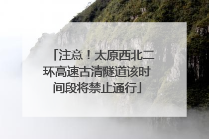 注意！太原西北二环高速古清隧道该时间段将禁止通行