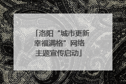 洛阳“城市更新 幸福满格”网络主题宣传启动