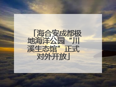 海合安成都极地海洋公园“川溪生态馆”正式对外开放