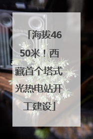 海拔4650米！西藏首个塔式光热电站开工建设