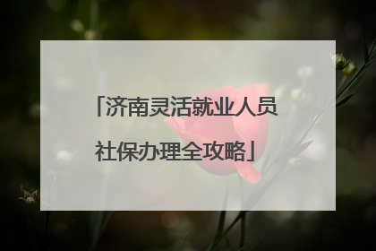 济南灵活就业人员社保办理全攻略