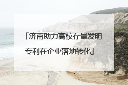 济南助力高校存量发明专利在企业落地转化