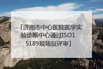 济南市中心医院医学实验诊断中心通过ISO15189现场复评审