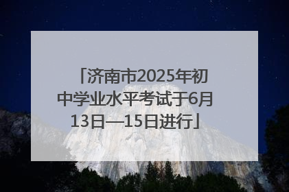 济南市2025年初中学业水平考试于6月13日—15日进行