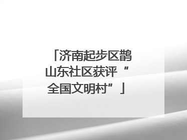 济南起步区鹊山东社区获评“全国文明村”