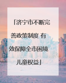 济宁市不断完善政策制度 有效保障全市困境儿童权益