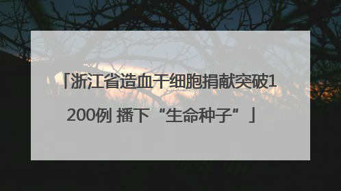 浙江省造血干细胞捐献突破1200例 播下“生命种子”