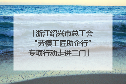 浙江绍兴市总工会“劳模工匠助企行”专项行动走进三门