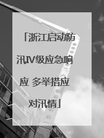 浙江启动防汛Ⅳ级应急响应 多举措应对汛情
