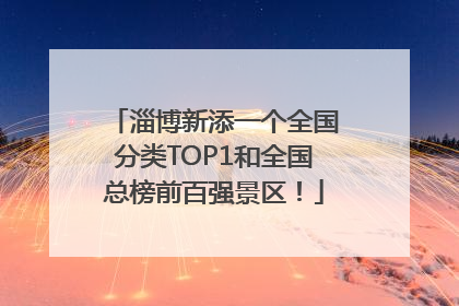 淄博新添一个全国分类TOP1和全国总榜前百强景区！