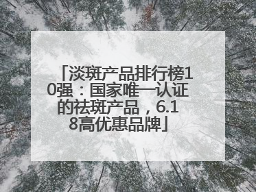 淡斑产品排行榜10强：国家唯一认证的祛斑产品，6.18高优惠品牌