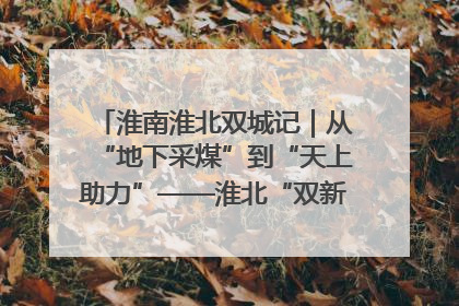 淮南淮北双城记｜从“地下采煤”到“天上助力”——淮北“双新”产业突围记