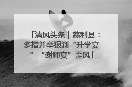 清风头条｜慈利县：多措并举狠刹“升学宴”“谢师宴”歪风