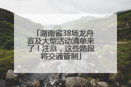 湖南省38场龙舟赛及大型活动清单来了！注意，这些路段将交通管制