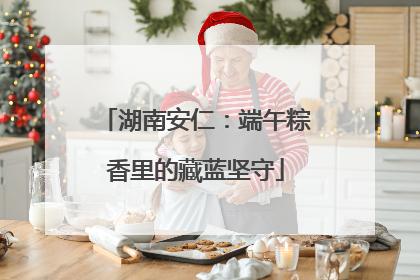 湖南安仁：端午粽香里的藏蓝坚守