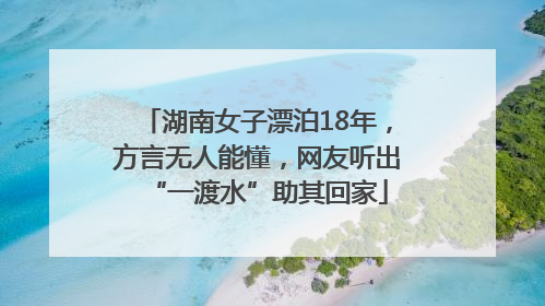 湖南女子漂泊18年，方言无人能懂，网友听出“一渡水”助其回家