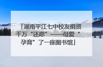 湖南平江七中校友捐资千万“还愿”——母爱“孕育”了一座图书馆