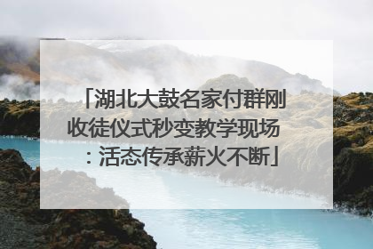 湖北大鼓名家付群刚收徒仪式秒变教学现场：活态传承薪火不断
