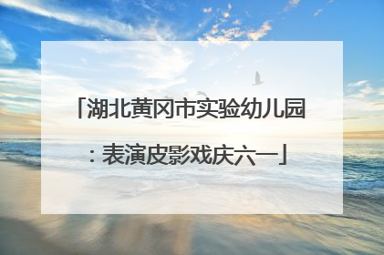 湖北黄冈市实验幼儿园：表演皮影戏庆六一