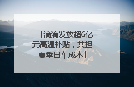 滴滴发放超6亿元高温补贴，共担夏季出车成本