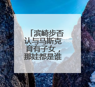 滨崎步否认与马斯克育有子女，那娃都是谁的？