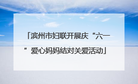 滨州市妇联开展庆“六一”爱心妈妈结对关爱活动