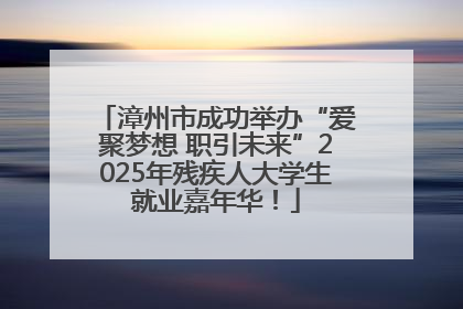 漳州市成功举办“爱聚梦想 职引未来”2025年残疾人大学生就业嘉年华！