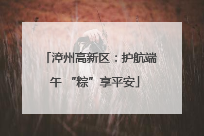 漳州高新区：护航端午 “粽”享平安