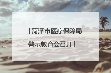 菏泽市医疗保障局警示教育会召开