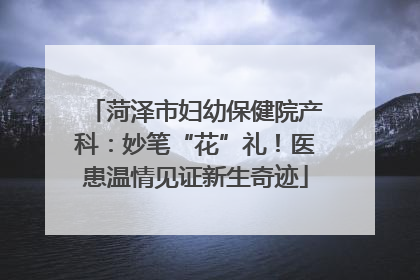 菏泽市妇幼保健院产科：妙笔“花”礼！医患温情见证新生奇迹