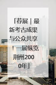 荐展｜最新考古成果与公众共享！一展纵览荆州2000年