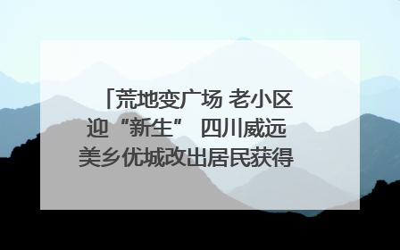 荒地变广场 老小区迎“新生” 四川威远美乡优城改出居民获得感｜万千气象看四川