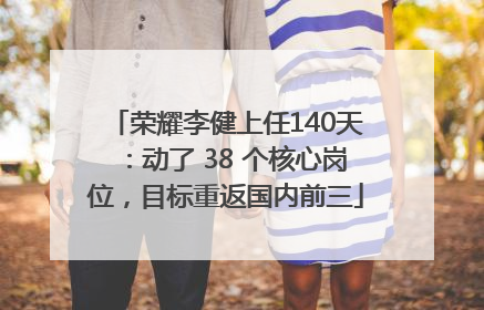 荣耀李健上任140天：动了 38 个核心岗位，目标重返国内前三