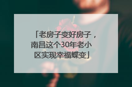 老房子变好房子，南昌这个30年老小区实现幸福蝶变