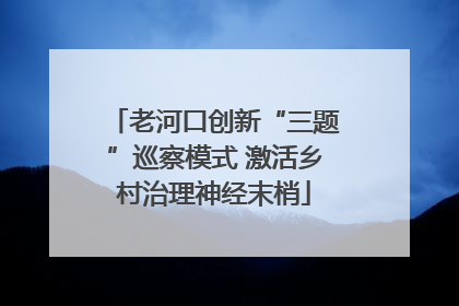 老河口创新“三题”巡察模式 激活乡村治理神经末梢