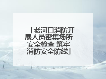 老河口消防开展人员密集场所安全检查 筑牢消防安全防线