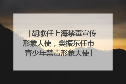 胡歌任上海禁毒宣传形象大使，樊振东任市青少年禁毒形象大使