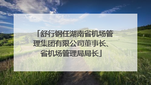 舒行钢任湖南省机场管理集团有限公司董事长、省机场管理局局长