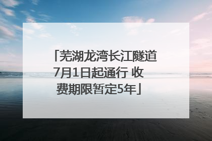 芜湖龙湾长江隧道7月1日起通行 收费期限暂定5年