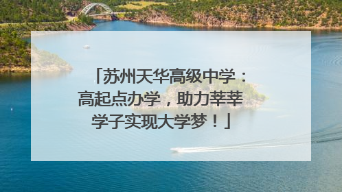 苏州天华高级中学：高起点办学，助力莘莘学子实现大学梦！