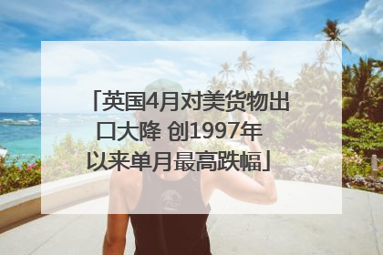 英国4月对美货物出口大降 创1997年以来单月最高跌幅